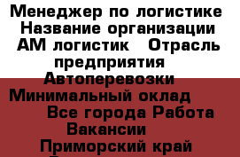 Менеджер по логистике › Название организации ­ АМ-логистик › Отрасль предприятия ­ Автоперевозки › Минимальный оклад ­ 25 000 - Все города Работа » Вакансии   . Приморский край,Владивосток г.